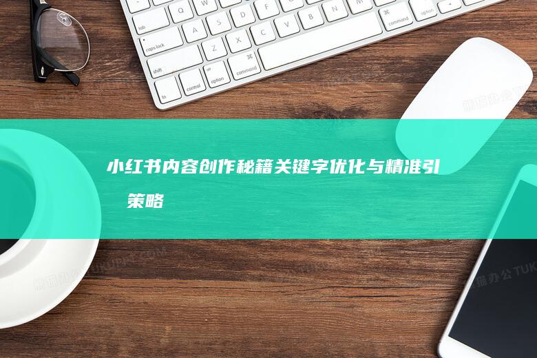 小红书内容创作秘籍：关键字优化与精准引流策略